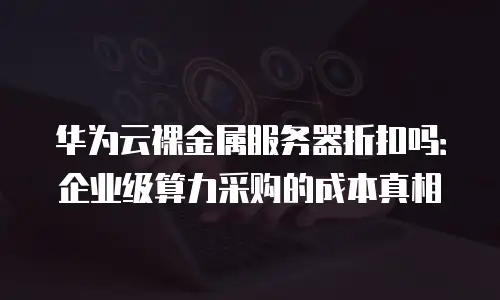 华为云裸金属服务器折扣吗：企业级算力采购的成本真相