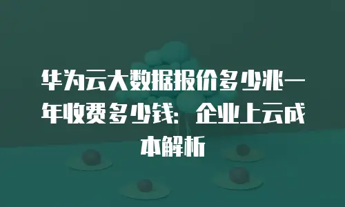 华为云大数据报价多少兆一年收费多少钱：企业上云成本解析
