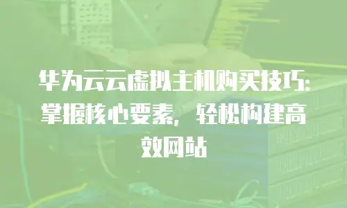 华为云云虚拟主机购买技巧：掌握核心要素，轻松构建高效网站