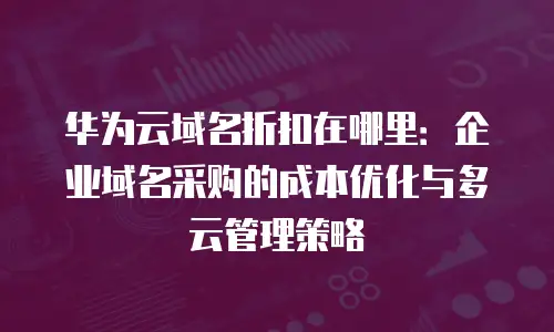 华为云域名折扣在哪里：企业域名采购的成本优化与多云管理策略