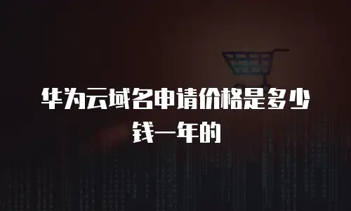 华为云域名申请价格是多少钱一年的