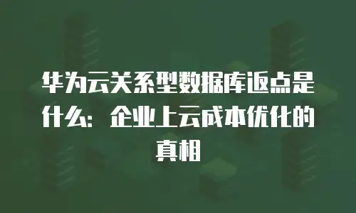 华为云关系型数据库返点是什么：企业上云成本优化的真相