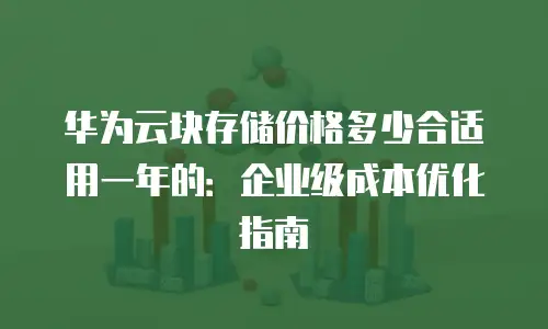 华为云块存储价格多少合适用一年的：企业级成本优化指南