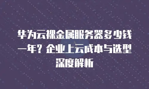 华为云裸金属服务器多少钱一年？企业上云成本与选型深度解析