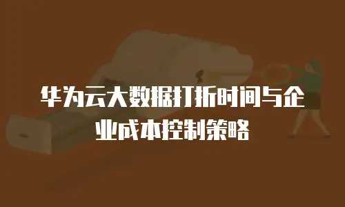 华为云大数据打折时间与企业成本控制策略