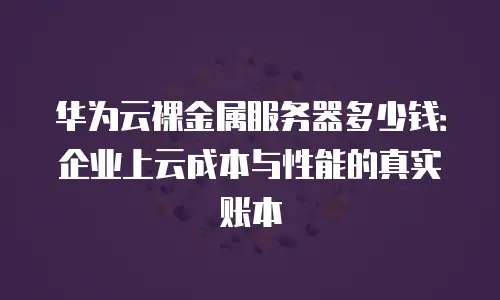 华为云裸金属服务器多少钱：企业上云成本与性能的真实账本