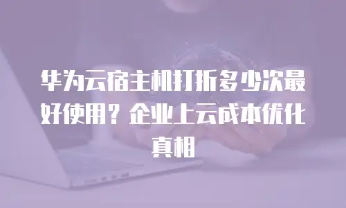 华为云宿主机打折多少次最好使用？企业上云成本优化真相
