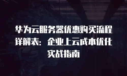 华为云服务器优惠购买流程详解表：企业上云成本优化实战指南