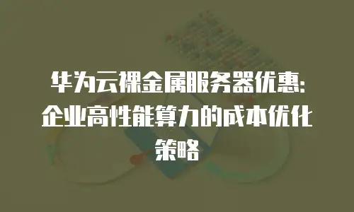 华为云裸金属服务器优惠：企业高性能算力的成本优化策略