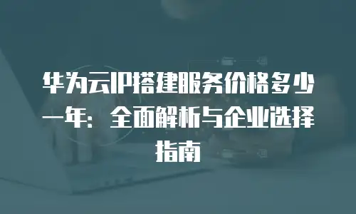 华为云IP搭建服务价格多少一年：全面解析与企业选择指南
