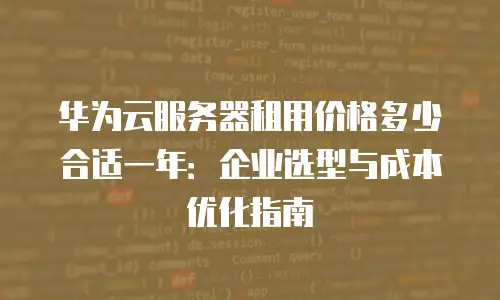 华为云服务器租用价格多少合适一年：企业选型与成本优化指南