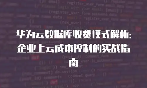华为云数据库收费模式解析：企业上云成本控制的实战指南