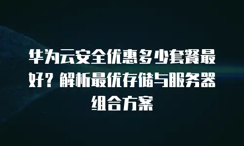 华为云安全优惠多少套餐最好？解析最优存储与服务器组合方案