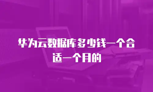 华为云数据库多少钱一个合适一个月的
