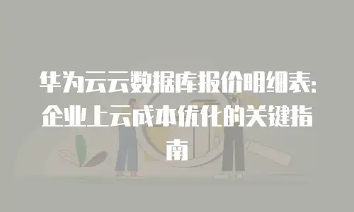 华为云云数据库报价明细表：企业上云成本优化的关键指南