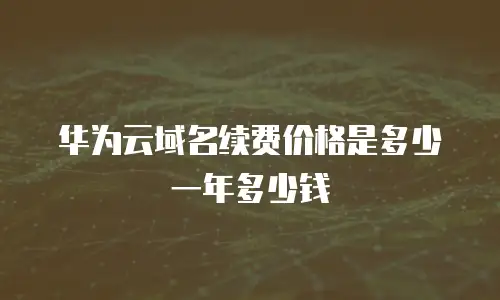 华为云域名续费价格是多少一年多少钱