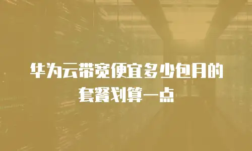 华为云带宽便宜多少包月的套餐划算一点