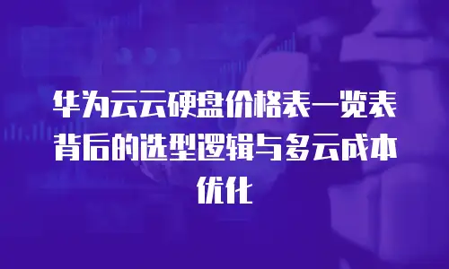 华为云云硬盘价格表一览表背后的选型逻辑与多云成本优化