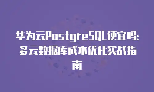 华为云PostgreSQL便宜吗：多云数据库成本优化实战指南