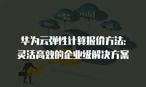 华为云弹性计算报价方法：灵活高效的企业级解决方案