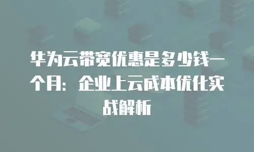 华为云带宽优惠是多少钱一个月：企业上云成本优化实战解析
