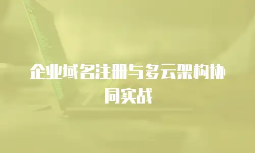 企业域名注册与多云架构协同实战