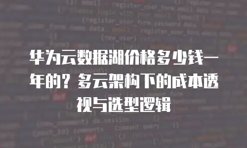 华为云数据湖价格多少钱一年的？多云架构下的成本透视与选型逻辑