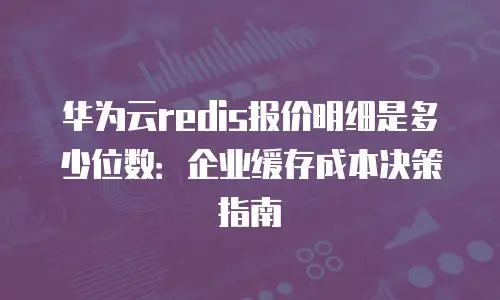 华为云redis报价明细是多少位数：企业缓存成本决策指南