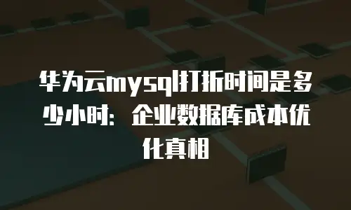 华为云mysql打折时间是多少小时：企业数据库成本优化真相