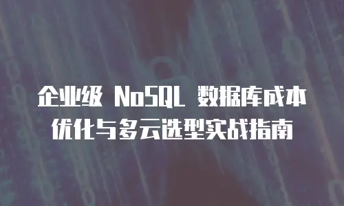 企业级 NoSQL 数据库成本优化与多云选型实战指南