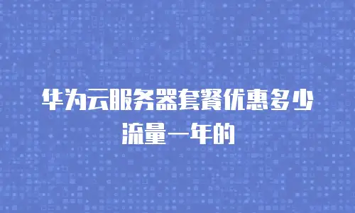 华为云服务器套餐优惠多少流量一年的