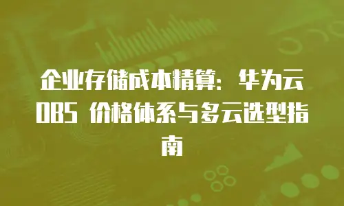 企业存储成本精算：华为云 OBS 价格体系与多云选型指南