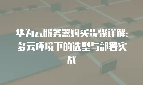 华为云服务器购买步骤详解：多云环境下的选型与部署实战