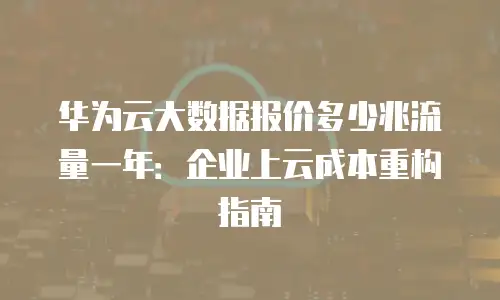 华为云大数据报价多少兆流量一年：企业上云成本重构指南