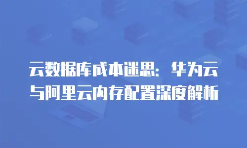 云数据库成本迷思：华为云与阿里云内存配置深度解析