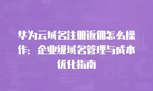 华为云域名注册返佣怎么操作：企业级域名管理与成本优化指南