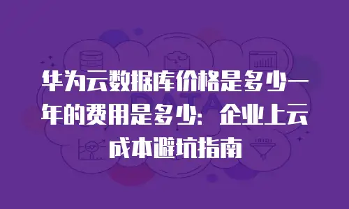 华为云数据库价格是多少一年的费用是多少：企业上云成本避坑指南