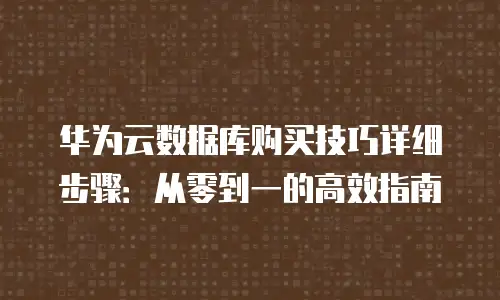 华为云数据库购买技巧详细步骤：从零到一的高效指南