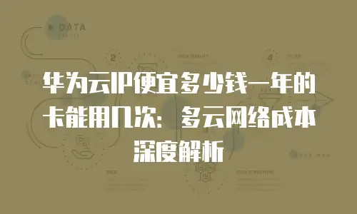 华为云IP便宜多少钱一年的卡能用几次：多云网络成本深度解析