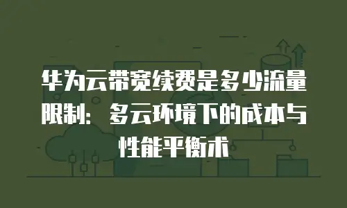 华为云带宽续费是多少流量限制：多云环境下的成本与性能平衡术