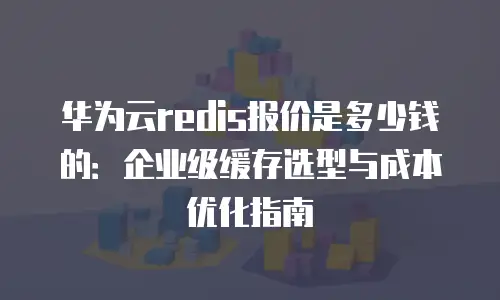 华为云redis报价是多少钱的：企业级缓存选型与成本优化指南