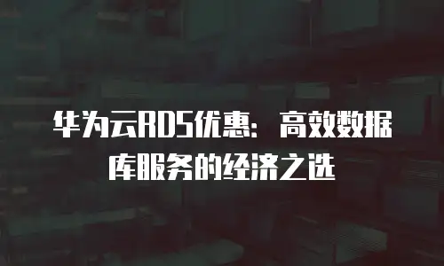 华为云RDS优惠：高效数据库服务的经济之选