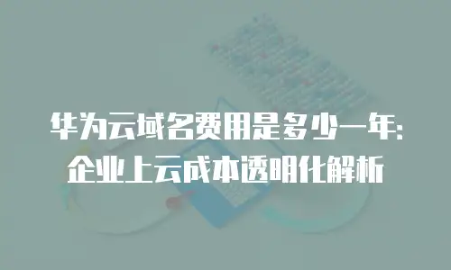 华为云域名费用是多少一年：企业上云成本透明化解析