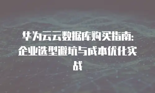 华为云云数据库购买指南：企业选型避坑与成本优化实战