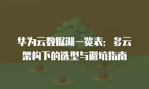 华为云数据湖一览表：多云架构下的选型与避坑指南