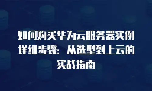 如何购买华为云服务器实例详细步骤：从选型到上云的实战指南