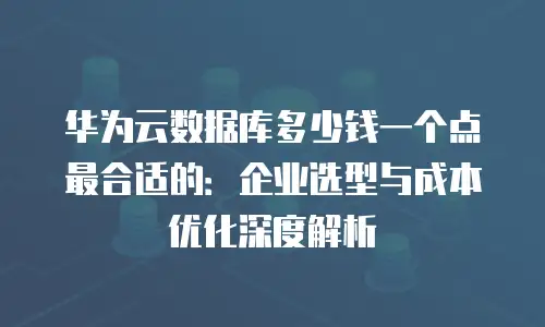 华为云数据库多少钱一个点最合适的：企业选型与成本优化深度解析