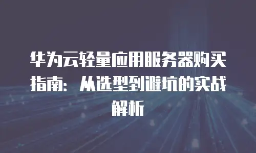 华为云轻量应用服务器购买指南：从选型到避坑的实战解析