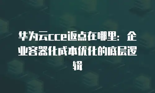 华为云cce返点在哪里：企业容器化成本优化的底层逻辑