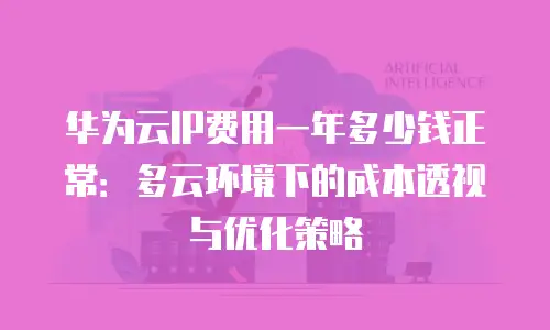 华为云IP费用一年多少钱正常：多云环境下的成本透视与优化策略